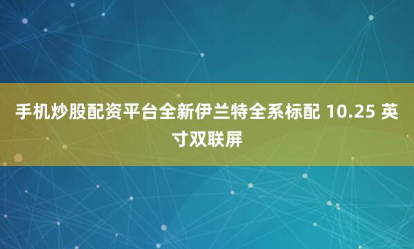 手机炒股配资平台全新伊兰特全系标配 10.25 英寸双联屏