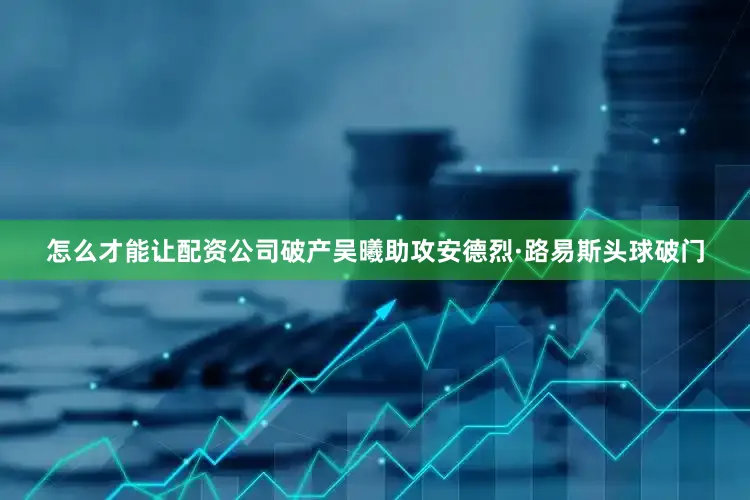 怎么才能让配资公司破产吴曦助攻安德烈·路易斯头球破门