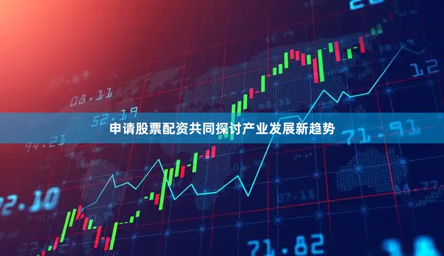 申请股票配资共同探讨产业发展新趋势
