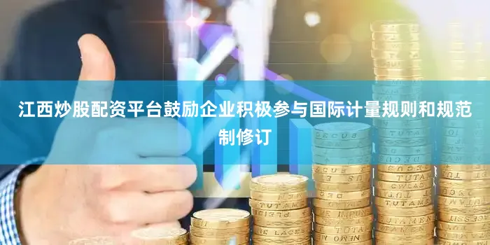 江西炒股配资平台鼓励企业积极参与国际计量规则和规范制修订