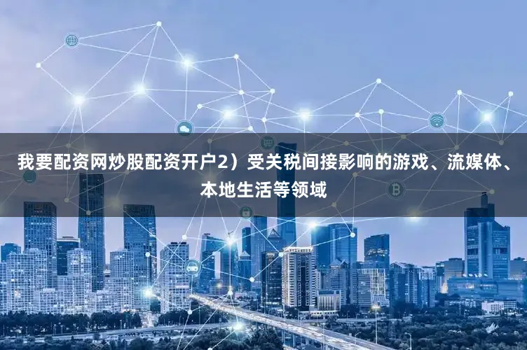 我要配资网炒股配资开户2）受关税间接影响的游戏、流媒体、本地生活等领域