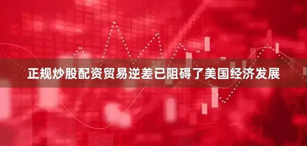正规炒股配资贸易逆差已阻碍了美国经济发展