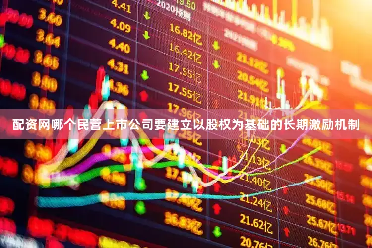 配资网哪个民营上市公司要建立以股权为基础的长期激励机制