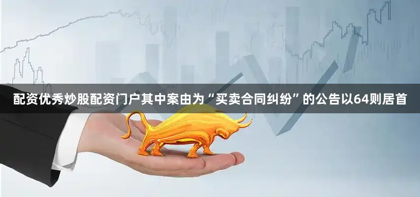 配资优秀炒股配资门户其中案由为“买卖合同纠纷”的公告以64则居首
