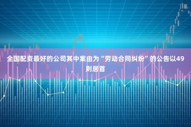 全国配资最好的公司其中案由为“劳动合同纠纷”的公告以49则居首