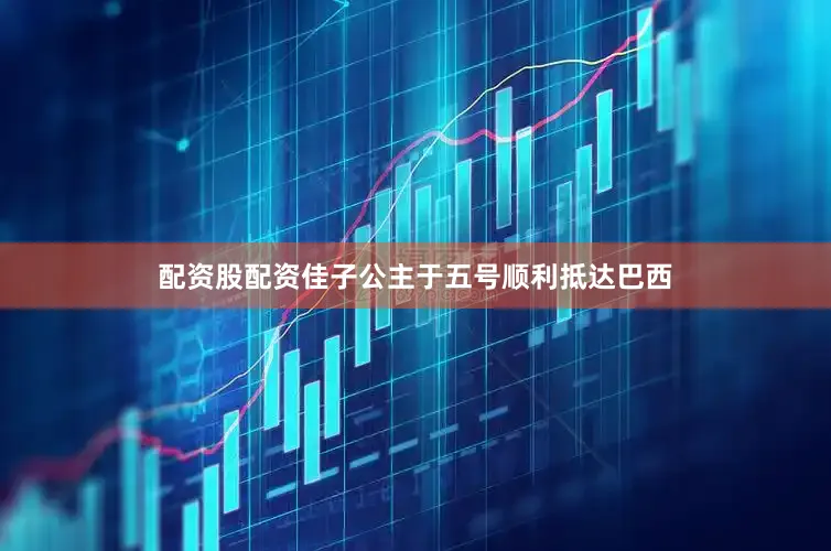 配资股配资佳子公主于五号顺利抵达巴西