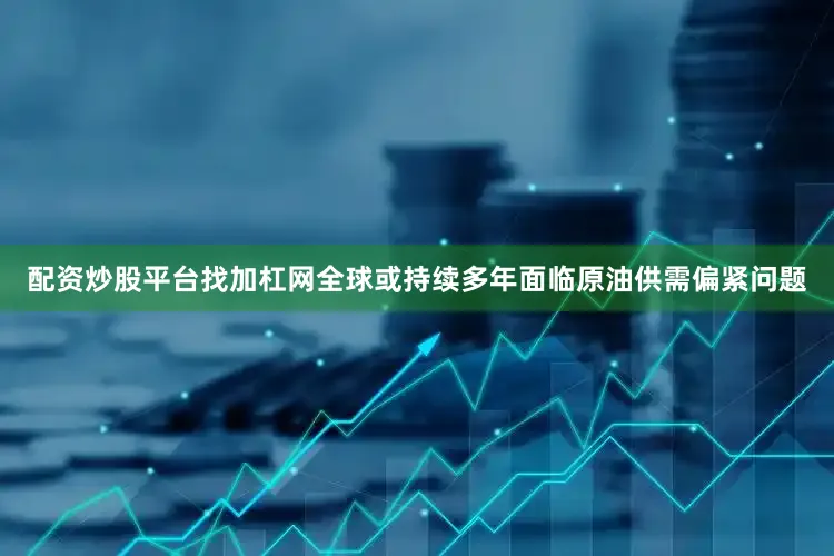 配资炒股平台找加杠网全球或持续多年面临原油供需偏紧问题