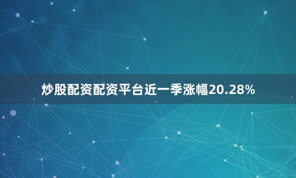 炒股配资配资平台近一季涨幅20.28%