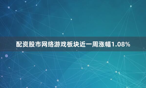 配资股市网络游戏板块近一周涨幅1.08%